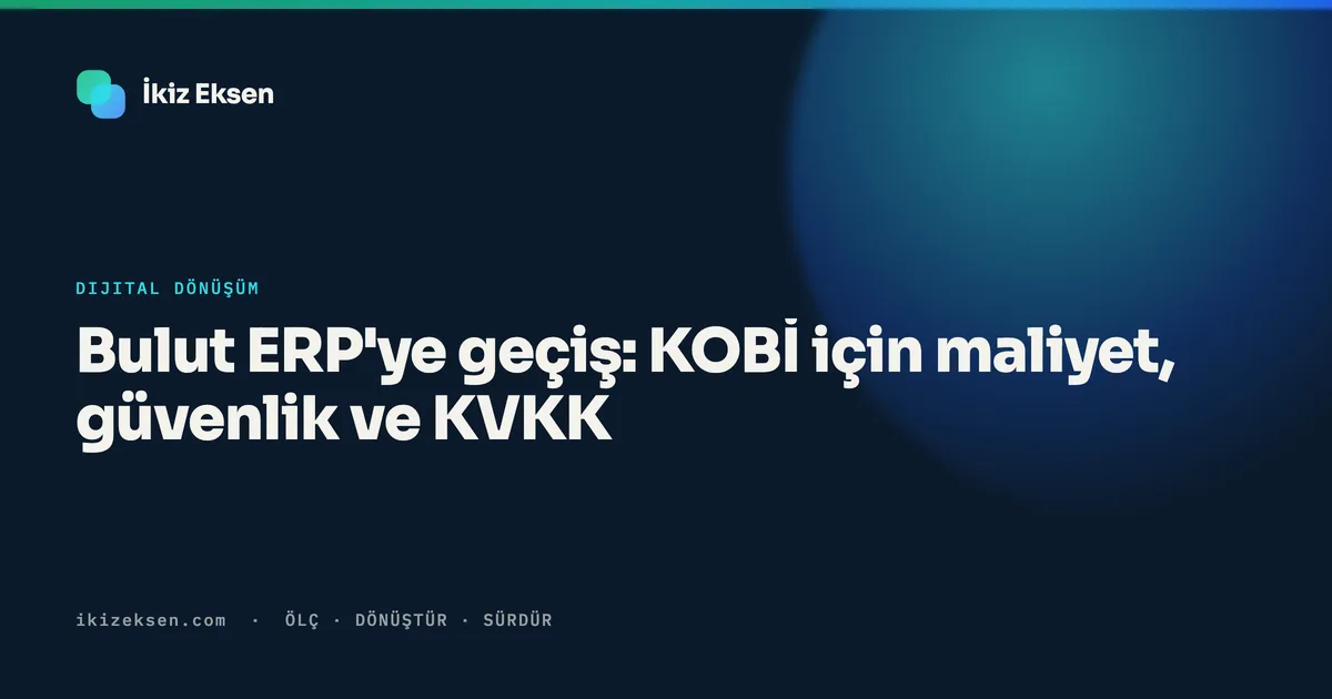 Bulut ERP'ye geçiş: KOBİ için maliyet, güvenlik ve KVKK
