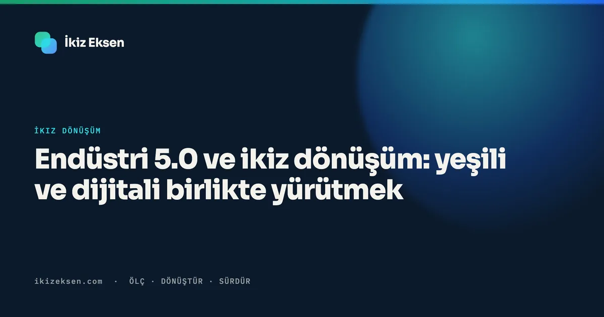 Endüstri 5.0 ve ikiz dönüşüm: yeşili ve dijitali birlikte yürütmek