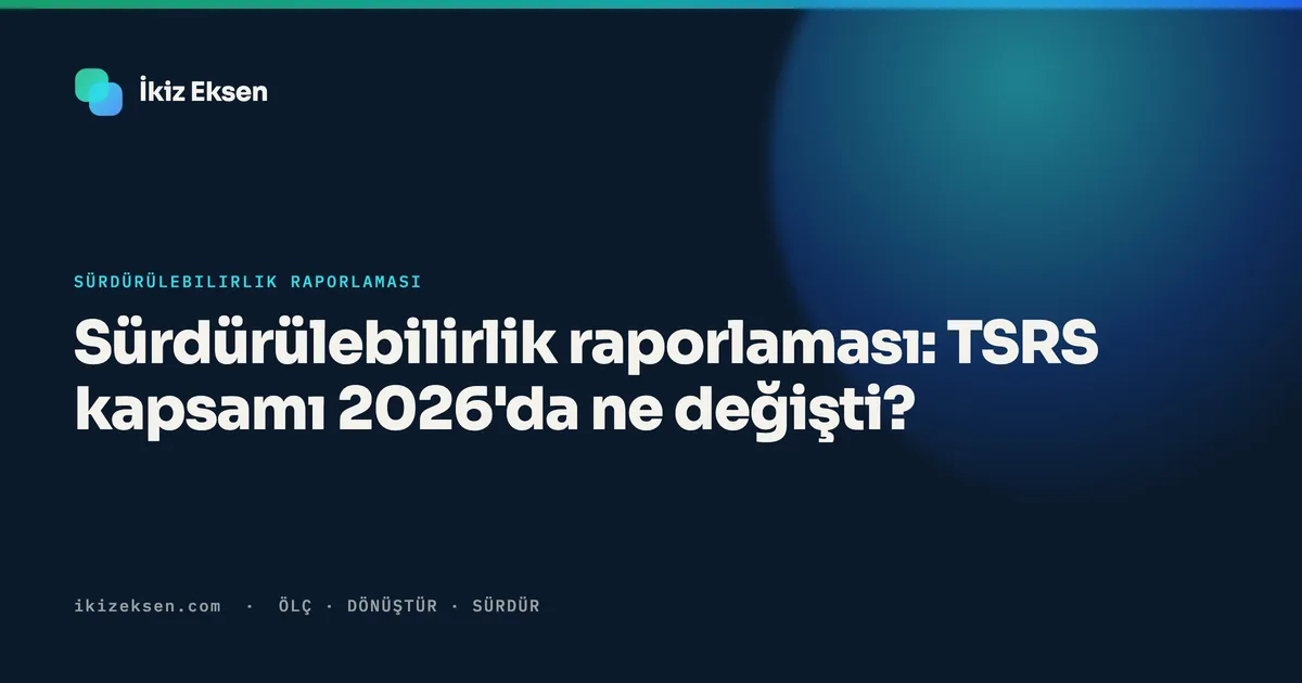 Sürdürülebilirlik raporlaması: TSRS kapsamı 2026'da ne değişti?