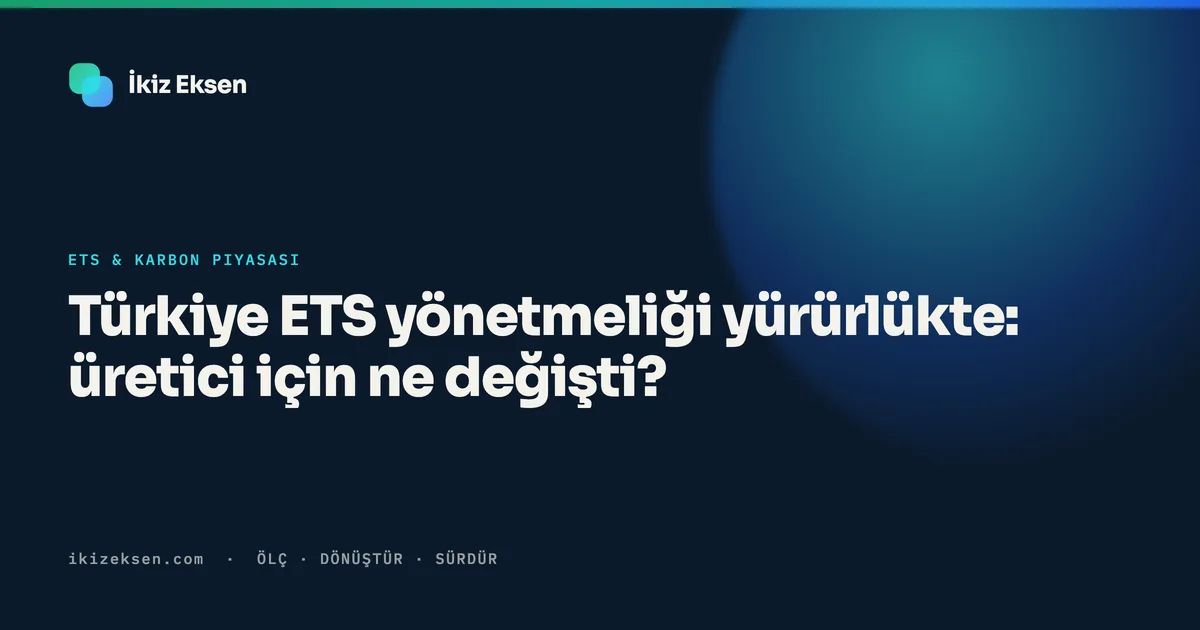 Türkiye ETS yönetmeliği yürürlükte: üretici için ne değişti?